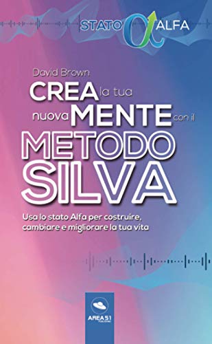 Crea la tua nuova mente con il Metodo Silva: Usa lo stato Alfa per costruire, cambiare e migliorare la tua vita