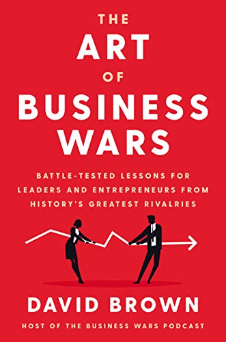 The Art of Business Wars: Battle-Tested Lessons for Leaders and Entrepreneurs from History's Greatest Rivalries The Art of Business Wars: Battle-Tested Lessons for Leaders and Entrepreneurs from History's Greatest Rivalries