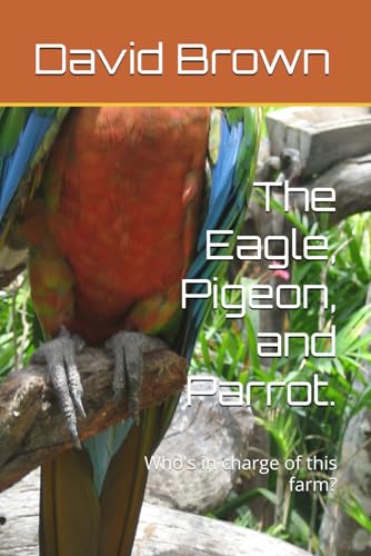 The Eagle, Pigeon, and Parrot.: Who's in charge of this farm? The Eagle, Pigeon, and Parrot.: Who's in charge of this farm? von Independently published