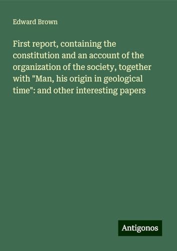 First report, containing the constitution and an account of the organization of the society, together with "Man, his origin in geological time": and other interesting papers von Antigonos Verlag