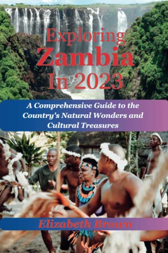 Exploring Zambia 2023: A Comprehensive Guide to the Country's Natural Wonders and Cultural Treasures