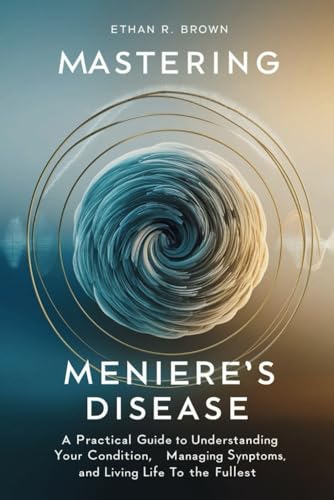 Mastering Meniere's Disease: A Practical Guide to Understanding Your Condition, Managing Symptoms, and Living Life to the Fullest von Independently published