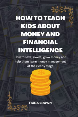 HOW TO TEACH KIDS ABOUT MONEY AND FINANCIAL INTELLIGENCE: How to save, invest, grow money and help them learn money management at their early stage