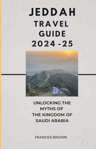 Jeddah Travel Guide 2024-25: Unlocking The Myths Of The Kingdom Of Saudi Arabia