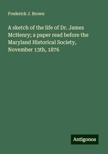 A sketch of the life of Dr. James McHenry; a paper read before the Maryland Historical Society, November 13th, 1876 von Antigonos Verlag
