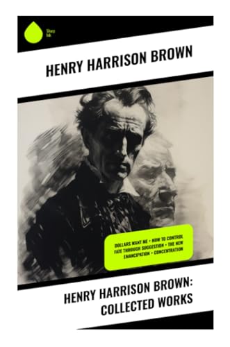 Henry Harrison Brown: Collected Works: Dollars Want Me + How To Control Fate Through Suggestion + The New Emancipation + Concentration von Sharp Ink