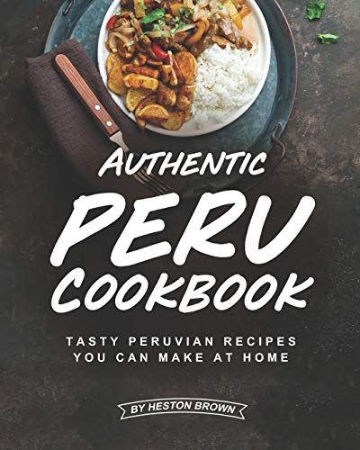 Authentic Peru Cookbook: Tasty Peruvian Recipes You Can Make at Home von Independently Published