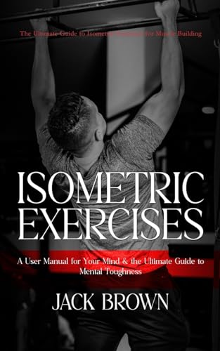 Isometric Exercises: The Ultimate Guide to Isometric Exercises for Muscle Building (A User Manual for Your Mind & the Ultimate Guide to Mental Toughness) von Jack Brown