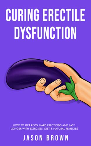 Curing Erectile Dysfunction - How to Get Rock Hard Erections and Last Longer With Exercises, Diet & Natural Remedies