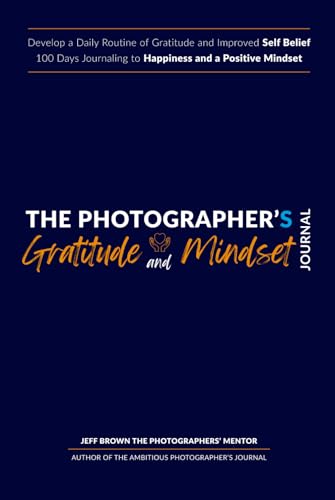 The Photographer's Gratitude & Mindset Journal, Develop a Positive Routine for Happiness and Improved Self Belief: Your 100 Day Daily Self Help Diary ... & Photography Business Plan Series, Band 2)
