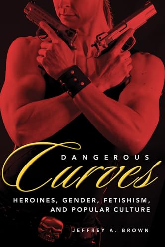 Dangerous Curves: Action Heroines, Gender, Fetishism, And Popular Culture von University Press of Mississippi