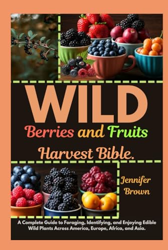 WILD Berries and Fruits Harvest Bible: A Complete Guide to Foraging, Identifying, and Enjoying Edible Wild Plants Across America, Europe, Africa, and Asia von Independently published