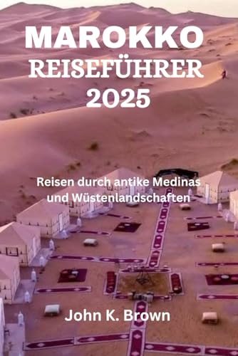 MAROKKO REISEFÜHRER 2025: Reisen durch antike Medinas und Wüstenlandschaften
