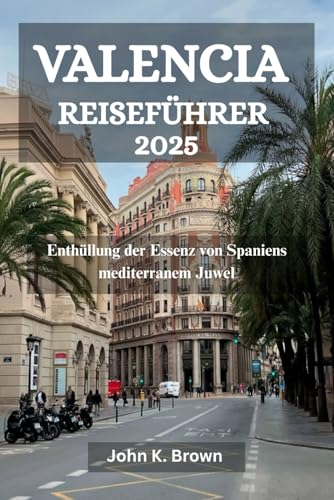 VALENCIA REISEFÜHRER 2025: Enthüllung der Essenz von Spaniens mediterranem Juwel von Independently published