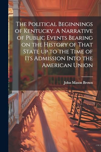 The Political Beginnings of Kentucky. A Narrative of Public Events Bearing on the History of That State up to the Time of its Admission Into the American Union von Legare Street Press