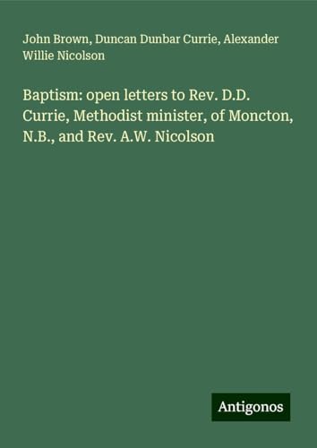 Baptism: open letters to Rev. D.D. Currie, Methodist minister, of Moncton, N.B., and Rev. A.W. Nicolson Baptism: open letters to Rev. D.D. Currie, Methodist minister, of Moncton, N.B., and Rev. A.W. Nicolson