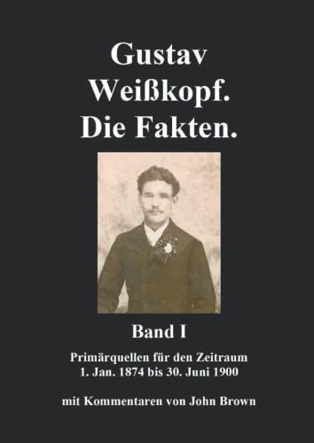 Gustav Weißkopf. Die Fakten. Band I: Primärquellen für den Zeitraum bis Mai 1897 Gustav Weißkopf. Die Fakten. Band I: Primärquellen für den Zeitraum bis Mai 1897 von Independently published