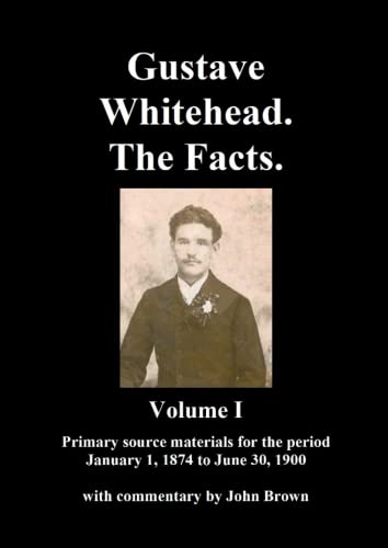 Gustave Whitehead. The Facts. Volume I: Primary source materials for the period January 1, 1874 to June 30, 1900