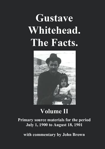 Gustave Whitehead. The Facts. Volume II: Primary source materials for the period July 1, 1900 to August 18, 1901 Gustave Whitehead. The Facts. Volume II: Primary source materials for the period July 1, 1900 to August 18, 1901