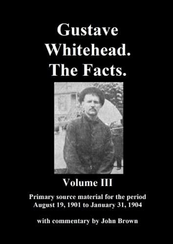 Gustave Whitehead. The Facts. Volume III: Primary source materials for the period August 19, 1901 to January 31, 1904 von Independently published