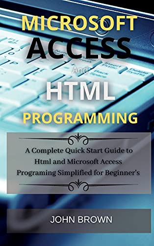 Microsoft Access and HTML Programming: A complete Quick start guide to Html and Microsoft Access 2021 Programming Simplified for Beginner's von John Brown