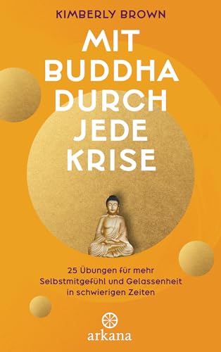 Mit Buddha durch jede Krise: 25 Übungen für mehr Selbstmitgefühl und Gelassenheit in schwierigen Zeiten von Arkana