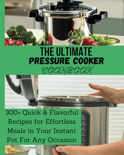 The Ultimate Pressure Cooker Cookbook: 300+ Quick & Flavorful Recipes for Effortless Meals in Your Instant Pot For Any Occassion