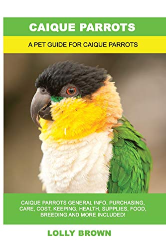 Caique Parrots: Caique Parrots General Info, Purchasing, Care, Cost, Keeping, Health, Supplies, Food, Breeding and More Included! A Pet Guide for Caique Parrots von Pack & Post Plus, LLC