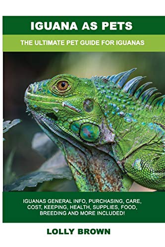 Iguana as Pets: Iguanas General Info, Purchasing, Care, Cost, Keeping, Health, Supplies, Food, Breeding and More Included! The Ultimate Pet Guide for Iguanas