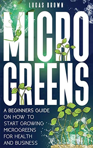 Microgreens: A Beginners Guide On How To Start Growing Microgreens For Health And Business von Lucas Brown