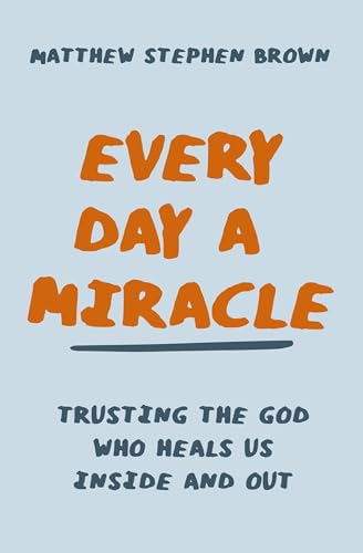 Every Day a Miracle: Trusting the God Who Heals Us Inside and Out