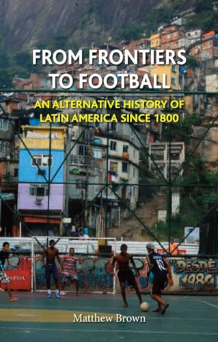 From Frontiers to Football: An Alternative History of Latin America Since 1800 (Reaktion Books - Globalities)