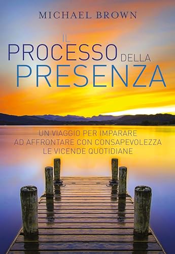 Il processo della presenza. Un viaggio per imparare ad affrontare con consapevolezza le vicende quotidiane