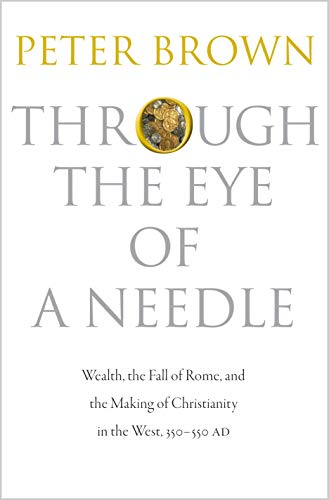 Through The Eye of a Needle: Wealth, the Fall of Rome, and the Making of Christianity in the West, 350-550 AD Through The Eye of a Needle: Wealth, the Fall of Rome, and the Making of Christianity in the West, 350-550 AD