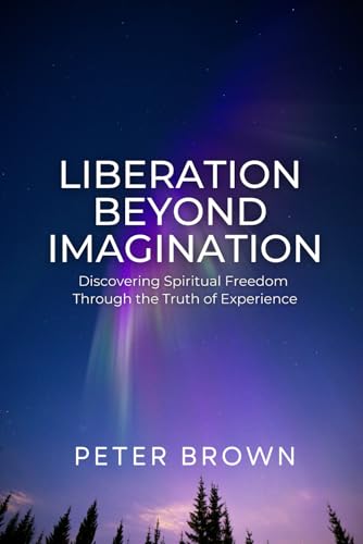 Liberation Beyond Imagination: Discovering Spiritual Freedom Through the Truth of Experience Liberation Beyond Imagination: Discovering Spiritual Freedom Through the Truth of Experience