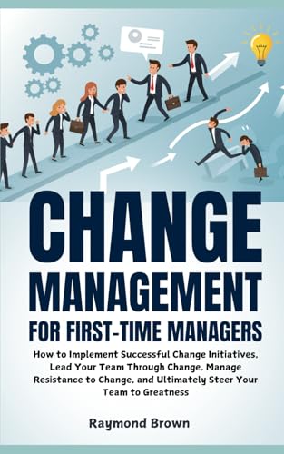 Change Management for First-Time Managers: How to Implement Successful Change Initiatives, Lead Your Team Through Change, Manage Resistance to Change, and Ultimately Steer Your Team to Greatness von Independently published