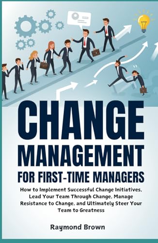 Change Management for First-Time Managers: How to Implement Successful Change Initiatives, Lead Your Team Through Change, Manage Resistance to Change, and Ultimately Steer Your Team to Greatness von Independently published