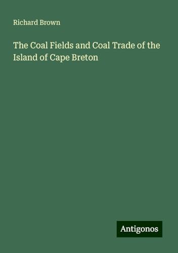 The Coal Fields and Coal Trade of the Island of Cape Breton The Coal Fields and Coal Trade of the Island of Cape Breton von Antigonos Verlag