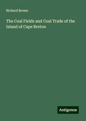 The Coal Fields and Coal Trade of the Island of Cape Breton The Coal Fields and Coal Trade of the Island of Cape Breton von Antigonos Verlag