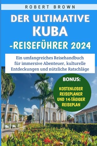 Der Ultimative Kuba-Reiseführer 2024: Ein umfangreiches Reisehandbuch für immersive Abenteuer, kulturelle Entdeckungen und nützliche Ratschläge