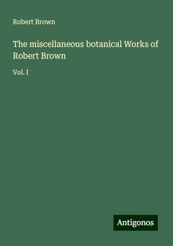 The miscellaneous botanical Works of Robert Brown: Vol. I The miscellaneous botanical Works of Robert Brown: Vol. I von Antigonos Verlag