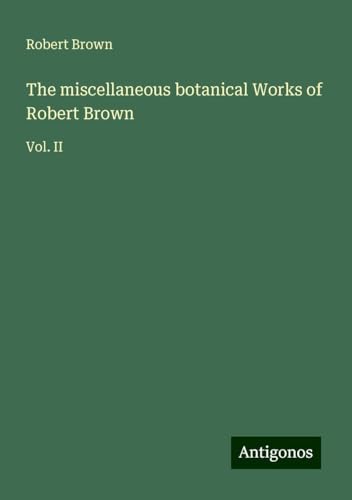 The miscellaneous botanical Works of Robert Brown: Vol. II The miscellaneous botanical Works of Robert Brown: Vol. II von Antigonos Verlag