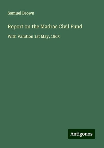 Report on the Madras Civil Fund: With Valution 1st May, 1863 von Antigonos Verlag