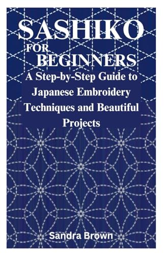 SASHIKO FOR BEGINNERS: A Step-by-Step Guide to Japanese Embroidery Techniques and Beautiful Projects SASHIKO FOR BEGINNERS: A Step-by-Step Guide to Japanese Embroidery Techniques and Beautiful Projects