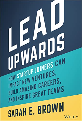Lead Upwards: How Startup Joiners Can Impact New Ventures, Build Amazing Careers, and Inspire Great Teams von John Wiley & Sons Inc