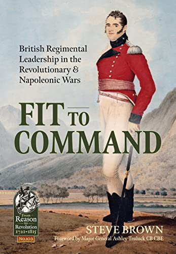 Fit to Command: British Regimental Leadership in the Revolutionary & Napoleonic Wars (From Reason to Revolution, Band 103)