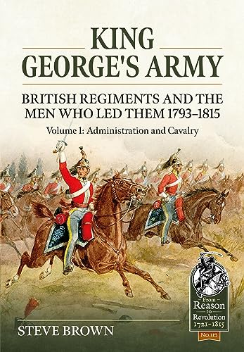 King George's Army: British Regiments and the Men Who Led Them 1793-1815: Administration and Cavalry (1) (From Reason to Revolution 1721-1815, 115, Band 1)
