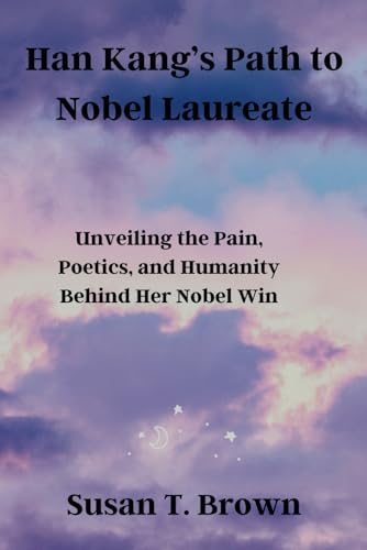Han Kang’s Path to Nobel Laureate: Unveiling the Pain, Poetics, and Humanity Behind Her Nobel Win