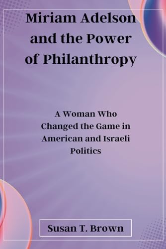 Miriam Adelson and the Power of Philanthropy: A Woman Who Changed the Game in American and Israeli Politics von Independently published