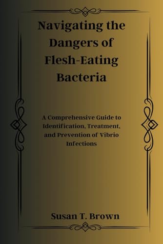 Navigating the Dangers of Flesh-Eating Bacteria: A Comprehensive Guide to Identification, Treatment, and Prevention of Vibrio Infections von Independently published